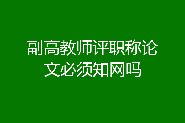 副高教师评职称论文必须知网吗
