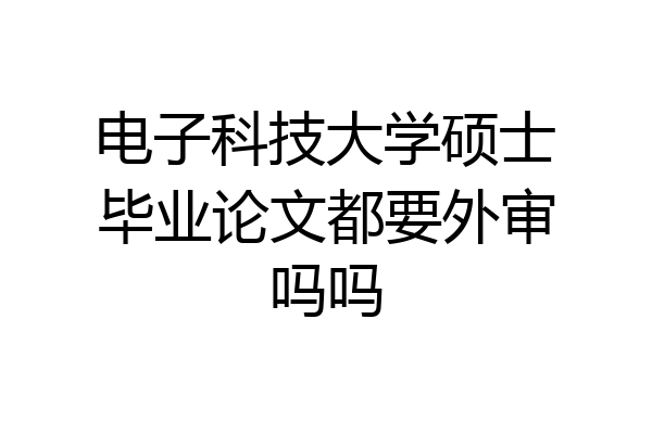 电子科技大学硕士毕业论文都要外审吗吗