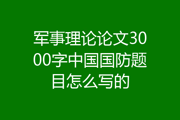 军事理论论文3000字中国国防题目怎么写的