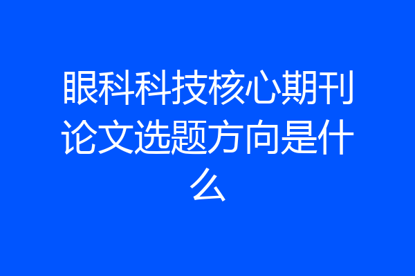 眼科科技核心期刊论文选题方向是什么