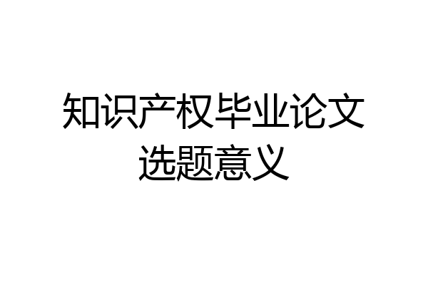 知识产权毕业论文选题意义