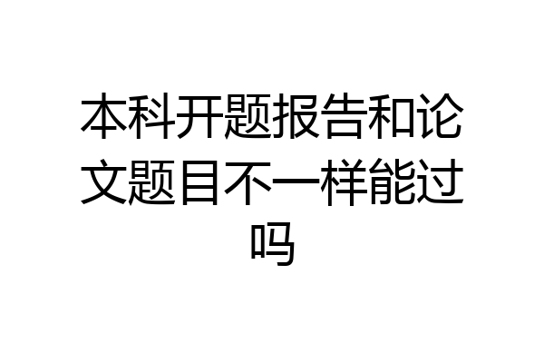 本科开题报告和论文题目不一样能过吗