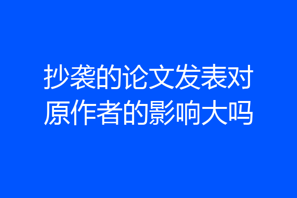抄袭的论文发表对原作者的影响大吗