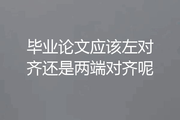 毕业论文应该左对齐还是两端对齐呢