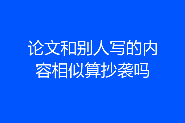 论文和别人写的内容相似算抄袭吗
