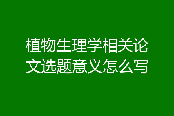 植物生理学相关论文选题意义怎么写