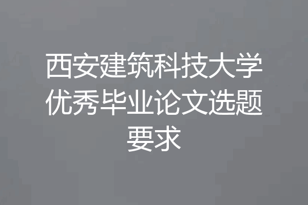 西安建筑科技大学优秀毕业论文选题要求