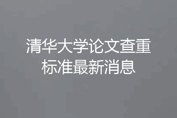 清华大学论文查重标准最新消息