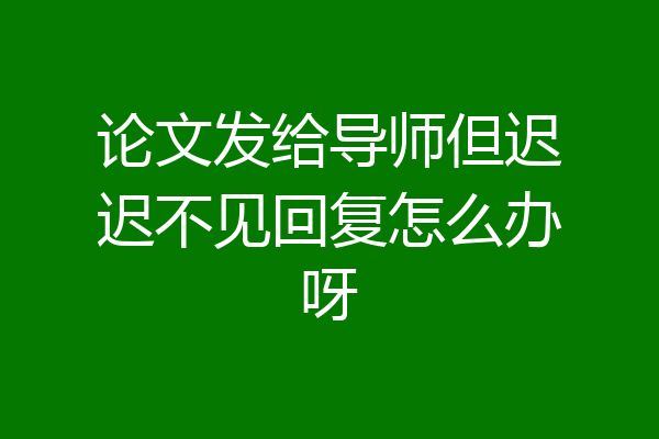 论文发给导师但迟迟不见回复怎么办呀