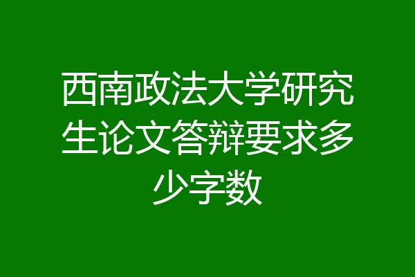 西南政法大学研究生论文答辩要求多少字数