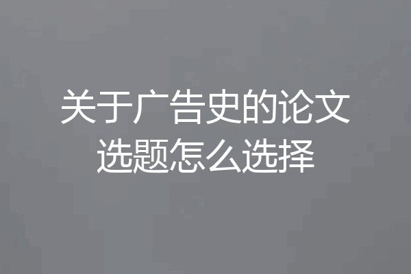 关于广告史的论文选题怎么选择