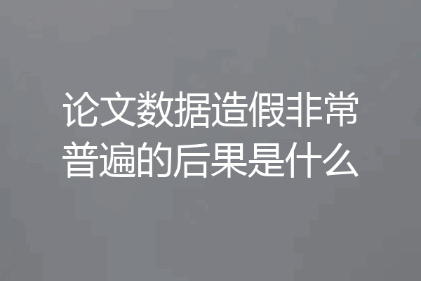 论文数据造假非常普遍的后果是什么