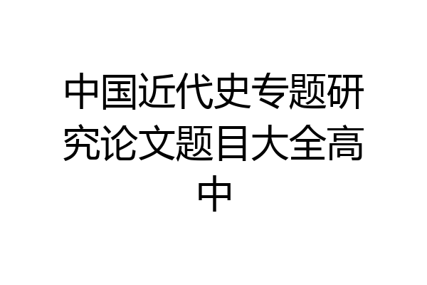 中国近代史专题研究论文题目大全高中