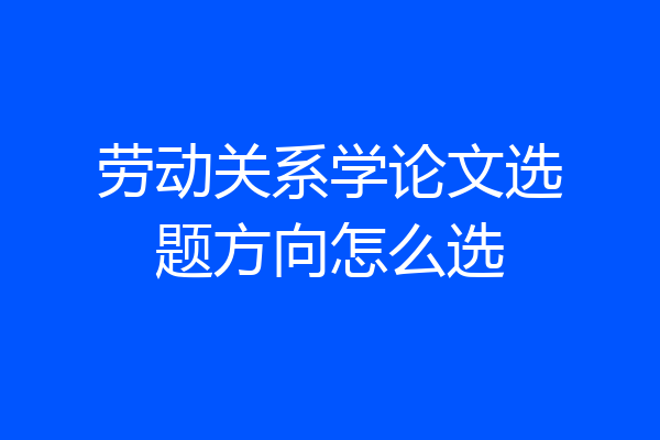 劳动关系学论文选题方向怎么选