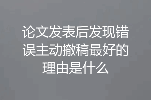 论文发表后发现错误主动撤稿最好的理由是什么