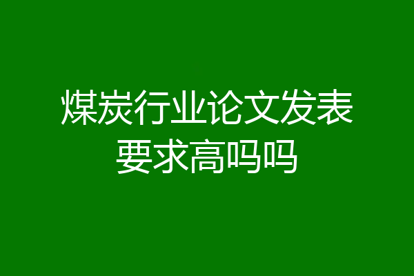 煤炭行业论文发表要求高吗吗