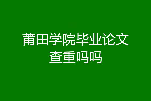 莆田学院毕业论文查重吗吗