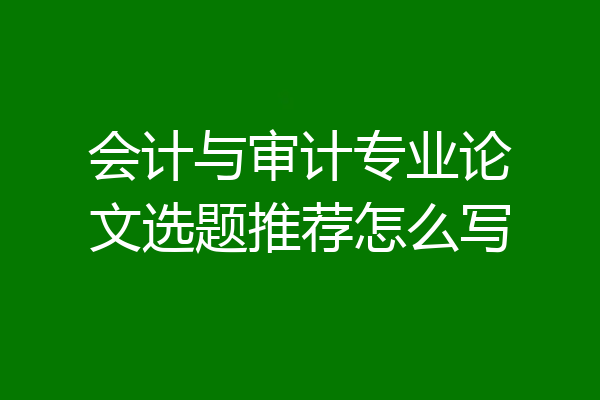 会计与审计专业论文选题推荐怎么写