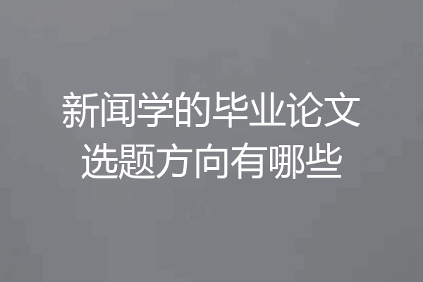 新闻学的毕业论文选题方向有哪些