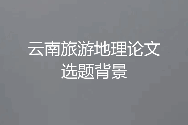 云南旅游地理论文选题背景
