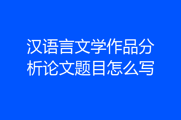 汉语言文学作品分析论文题目怎么写
