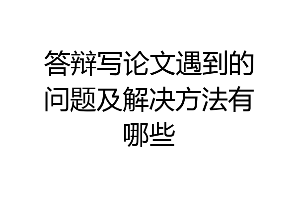 答辩写论文遇到的问题及解决方法有哪些