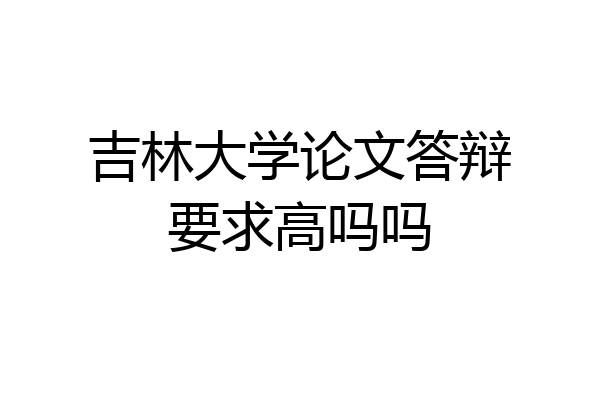 吉林大学论文答辩要求高吗吗