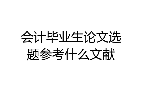 会计毕业生论文选题参考什么文献