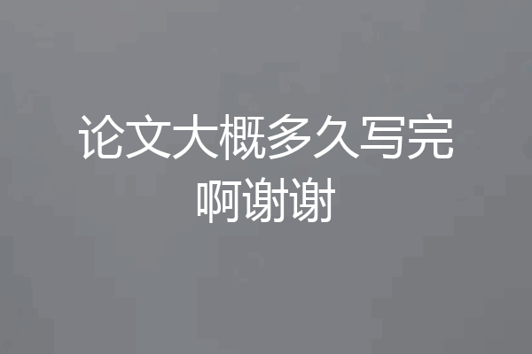 论文大概多久写完啊谢谢