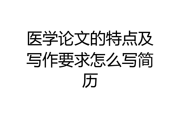 医学论文的特点及写作要求怎么写简历