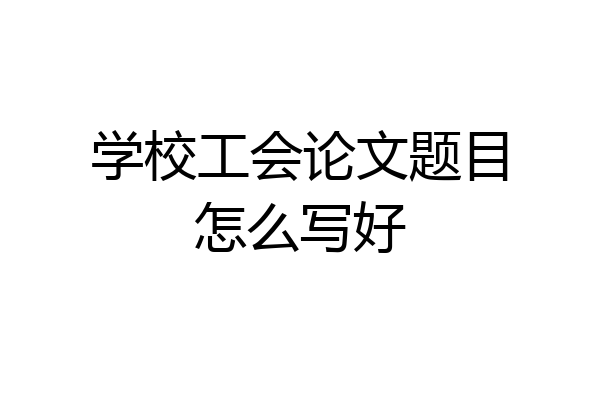 学校工会论文题目怎么写好