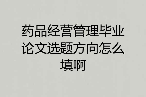 药品经营管理毕业论文选题方向怎么填啊