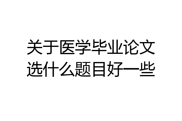 关于医学毕业论文选什么题目好一些
