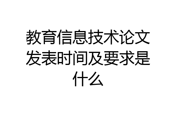 教育信息技术论文发表时间及要求是什么