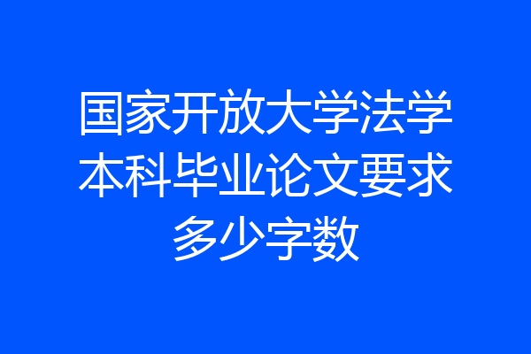 国家开放大学法学本科毕业论文要求多少字数