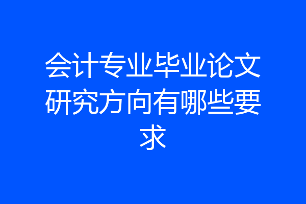 会计专业毕业论文研究方向有哪些要求