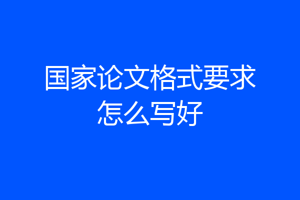 国家论文格式要求怎么写好