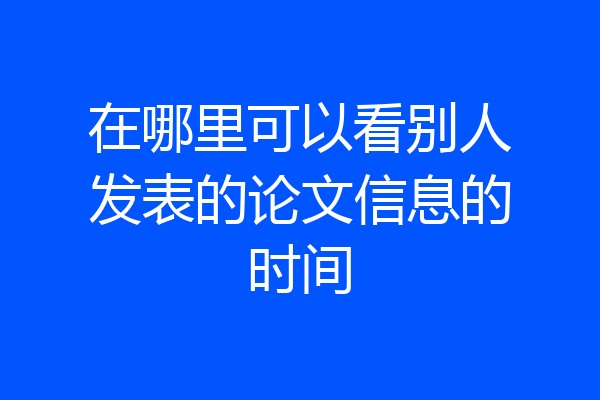 在哪里可以看别人发表的论文信息的时间