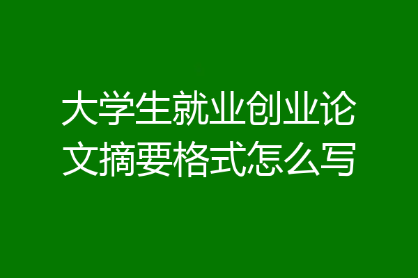 大学生就业创业论文摘要格式怎么写