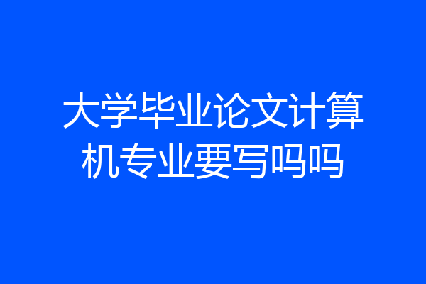大学毕业论文计算机专业要写吗吗