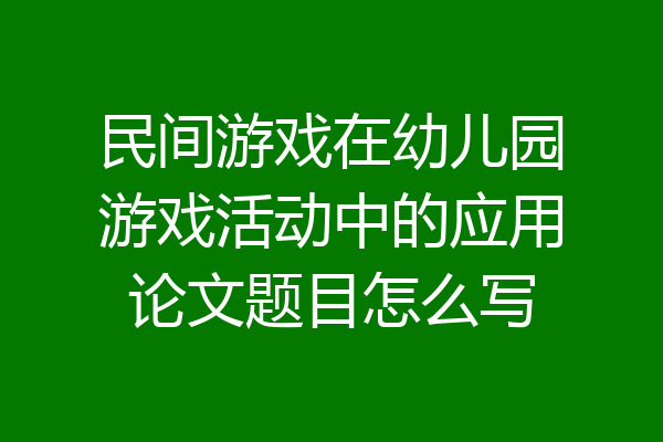 民间游戏在幼儿园游戏活动中的应用论文题目怎么写