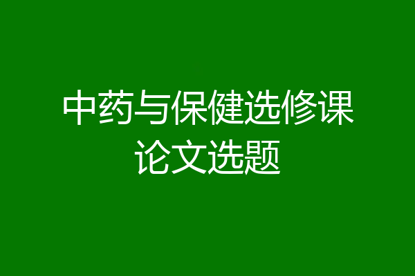 中药与保健选修课论文选题