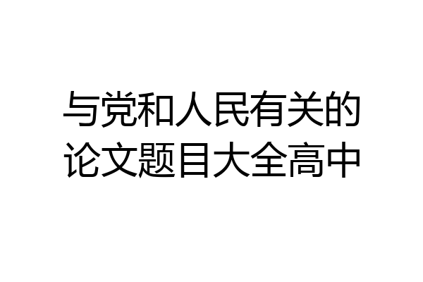 与党和人民有关的论文题目大全高中