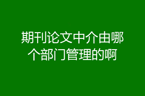 期刊论文中介由哪个部门管理的啊