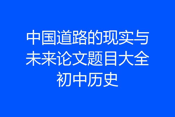 中国道路的现实与未来论文题目大全初中历史