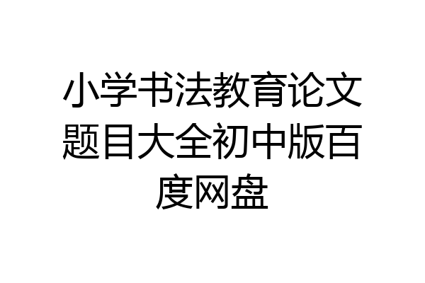小学书法教育论文题目大全初中版百度网盘