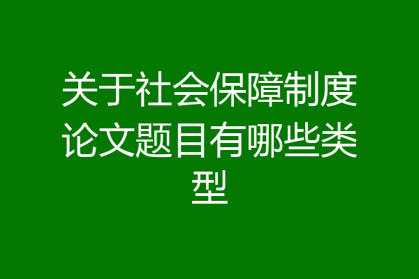 关于社会保障制度论文题目有哪些类型