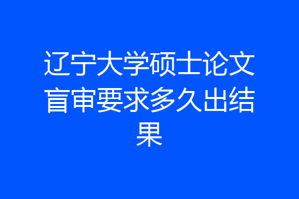 辽宁大学硕士论文盲审要求多久出结果