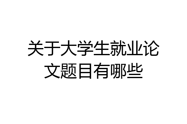 关于大学生就业论文题目有哪些
