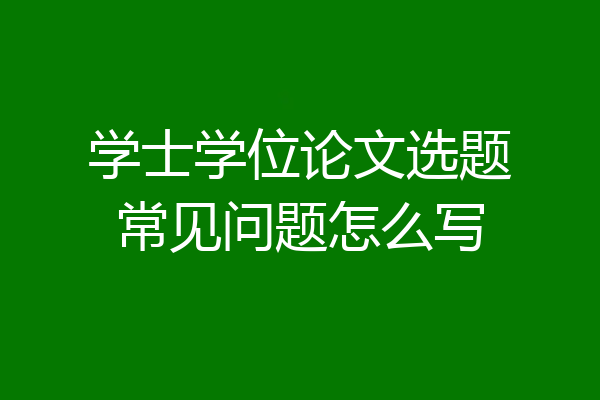学士学位论文选题常见问题怎么写